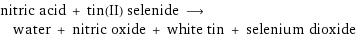 nitric acid + tin(II) selenide ⟶ water + nitric oxide + white tin + selenium dioxide