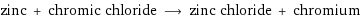 zinc + chromic chloride ⟶ zinc chloride + chromium