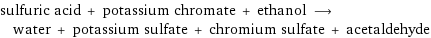 sulfuric acid + potassium chromate + ethanol ⟶ water + potassium sulfate + chromium sulfate + acetaldehyde