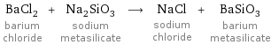 BaCl_2 barium chloride + Na_2SiO_3 sodium metasilicate ⟶ NaCl sodium chloride + BaSiO_3 barium metasilicate