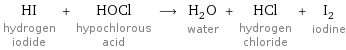 HI hydrogen iodide + HOCl hypochlorous acid ⟶ H_2O water + HCl hydrogen chloride + I_2 iodine