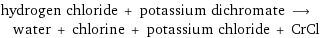 hydrogen chloride + potassium dichromate ⟶ water + chlorine + potassium chloride + CrCl