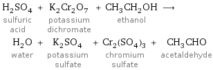 H_2SO_4 sulfuric acid + K_2Cr_2O_7 potassium dichromate + CH_3CH_2OH ethanol ⟶ H_2O water + K_2SO_4 potassium sulfate + Cr_2(SO_4)_3 chromium sulfate + CH_3CHO acetaldehyde