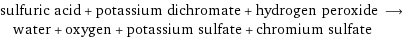 sulfuric acid + potassium dichromate + hydrogen peroxide ⟶ water + oxygen + potassium sulfate + chromium sulfate