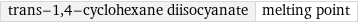 trans-1, 4-cyclohexane diisocyanate | melting point