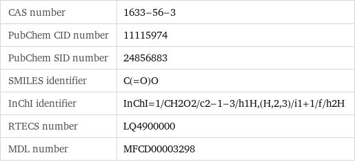 CAS number | 1633-56-3 PubChem CID number | 11115974 PubChem SID number | 24856883 SMILES identifier | C(=O)O InChI identifier | InChI=1/CH2O2/c2-1-3/h1H, (H, 2, 3)/i1+1/f/h2H RTECS number | LQ4900000 MDL number | MFCD00003298