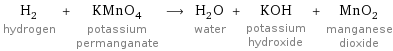 H_2 hydrogen + KMnO_4 potassium permanganate ⟶ H_2O water + KOH potassium hydroxide + MnO_2 manganese dioxide