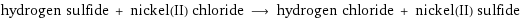 hydrogen sulfide + nickel(II) chloride ⟶ hydrogen chloride + nickel(II) sulfide