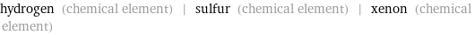 hydrogen (chemical element) | sulfur (chemical element) | xenon (chemical element)