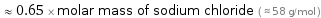  ≈ 0.65 × molar mass of sodium chloride ( ≈ 58 g/mol )