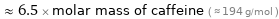  ≈ 6.5 × molar mass of caffeine ( ≈ 194 g/mol )