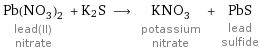 Pb(NO_3)_2 lead(II) nitrate + K2S ⟶ KNO_3 potassium nitrate + PbS lead sulfide