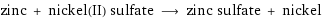 zinc + nickel(II) sulfate ⟶ zinc sulfate + nickel