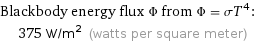 Blackbody energy flux Φ from Φ = σT^4:  | 375 W/m^2 (watts per square meter)