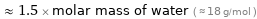  ≈ 1.5 × molar mass of water ( ≈ 18 g/mol )