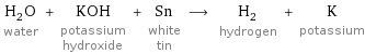 H_2O water + KOH potassium hydroxide + Sn white tin ⟶ H_2 hydrogen + K potassium