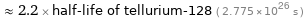  ≈ 2.2 × half-life of tellurium-128 ( 2.775×10^26 s )