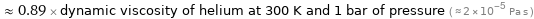  ≈ 0.89 × dynamic viscosity of helium at 300 K and 1 bar of pressure ( ≈ 2×10^-5 Pa s )