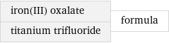 iron(III) oxalate titanium trifluoride | formula