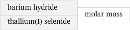 barium hydride thallium(I) selenide | molar mass