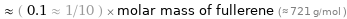  ≈ ( 0.1 ≈ 1/10 ) × molar mass of fullerene (≈ 721 g/mol )