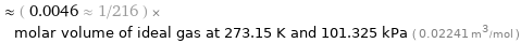  ≈ ( 0.0046 ≈ 1/216 ) × molar volume of ideal gas at 273.15 K and 101.325 kPa ( 0.02241 m^3/mol )