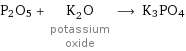 P2O5 + K_2O potassium oxide ⟶ K3PO4