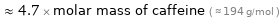  ≈ 4.7 × molar mass of caffeine ( ≈ 194 g/mol )