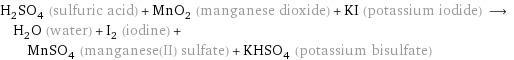 H_2SO_4 (sulfuric acid) + MnO_2 (manganese dioxide) + KI (potassium iodide) ⟶ H_2O (water) + I_2 (iodine) + MnSO_4 (manganese(II) sulfate) + KHSO_4 (potassium bisulfate)