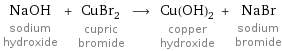 NaOH sodium hydroxide + CuBr_2 cupric bromide ⟶ Cu(OH)_2 copper hydroxide + NaBr sodium bromide