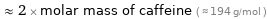  ≈ 2 × molar mass of caffeine ( ≈ 194 g/mol )