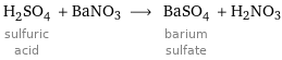 H_2SO_4 sulfuric acid + BaNO3 ⟶ BaSO_4 barium sulfate + H2NO3