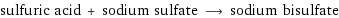 sulfuric acid + sodium sulfate ⟶ sodium bisulfate