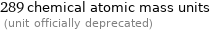 289 chemical atomic mass units  (unit officially deprecated)