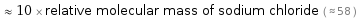  ≈ 10 × relative molecular mass of sodium chloride ( ≈ 58 )