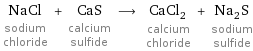 NaCl sodium chloride + CaS calcium sulfide ⟶ CaCl_2 calcium chloride + Na_2S sodium sulfide