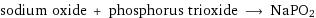 sodium oxide + phosphorus trioxide ⟶ NaPO2