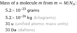 Mass of a molecule m from m = M/N_A:  | 5.2×10^-23 grams  | 5.2×10^-26 kg (kilograms)  | 31 u (unified atomic mass units)  | 31 Da (daltons)