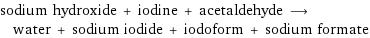 sodium hydroxide + iodine + acetaldehyde ⟶ water + sodium iodide + iodoform + sodium formate