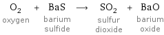 O_2 oxygen + BaS barium sulfide ⟶ SO_2 sulfur dioxide + BaO barium oxide