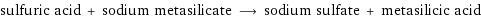 sulfuric acid + sodium metasilicate ⟶ sodium sulfate + metasilicic acid