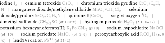 iodine I_2 | osmium tetroxide OsO_4 | chromium trioxide/pyridine CrO_3/C_5H_5N | manganese dioxide/methylene chloride MnO_2/CH_2Cl_2 | selenium dioxide/pyridine SeO_2/C_5H_5N | quinone R(C=O)_n | singlet oxygen ^1O_2 | dimethyl sulfoxide (CH_3)_2SO (at 100 °C) | hydrogen peroxide H_2O_2 (pH 10-12) | potassium hexacyanoferrate(III) K_3Fe(CN)_6 (pH 8) | sodium hypochlorite NaOCl (pH 10) | sodium periodate NaIO_4 (pH 5-6) | peroxycarboxylic acid RCO_3H (at 0 °C) | lead(IV) cation Pb^(4+) (at 25 °C)