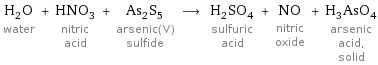 H_2O water + HNO_3 nitric acid + As_2S_5 arsenic(V) sulfide ⟶ H_2SO_4 sulfuric acid + NO nitric oxide + H_3AsO_4 arsenic acid, solid