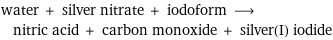water + silver nitrate + iodoform ⟶ nitric acid + carbon monoxide + silver(I) iodide