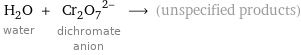 H_2O water + (Cr_2O_7)^(2-) dichromate anion ⟶ (unspecified products)