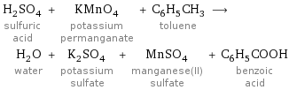 H_2SO_4 sulfuric acid + KMnO_4 potassium permanganate + C_6H_5CH_3 toluene ⟶ H_2O water + K_2SO_4 potassium sulfate + MnSO_4 manganese(II) sulfate + C_6H_5COOH benzoic acid