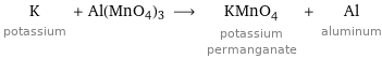 K potassium + Al(MnO4)3 ⟶ KMnO_4 potassium permanganate + Al aluminum