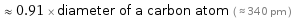  ≈ 0.91 × diameter of a carbon atom ( ≈ 340 pm )