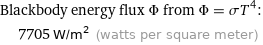 Blackbody energy flux Φ from Φ = σT^4:  | 7705 W/m^2 (watts per square meter)