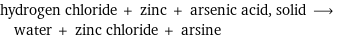 hydrogen chloride + zinc + arsenic acid, solid ⟶ water + zinc chloride + arsine